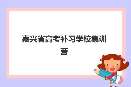 嘉兴省高考补习学校集训营排名榜前十名有哪些？2025年最新排名、课程对比与冲刺班选择技巧