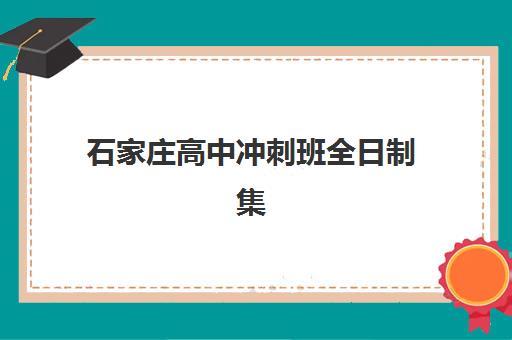 石家庄高中冲刺班全日制集训班哪个好一点？2025年最新择校指南与五大机构深度解析
