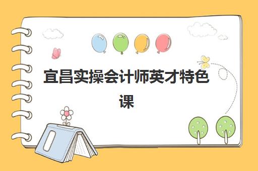 宜昌实操会计师英才特色课程培训学校排名一览表如何查询？2025年最新权威榜单解析、课程特色与择校全攻略