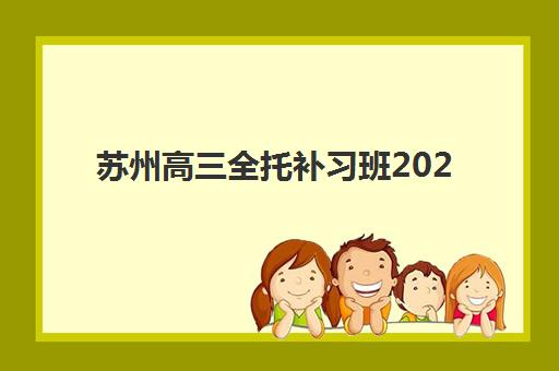 苏州高三全托补习班2025培训哪个好？十大优选机构实力解析与避坑指南
