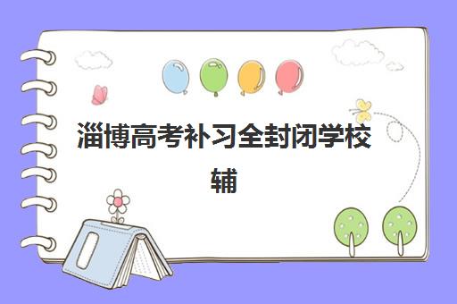 淄博高考补习全封闭学校辅导机构哪家强一点啊？2025年权威排名深度解析、各校特色对比与科学择校全攻略
