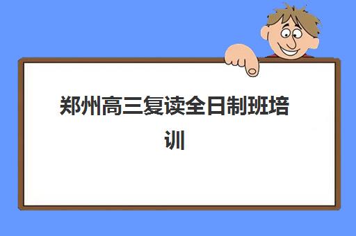 郑州高三复读全日制班培训机构哪家强一点？2025年最新排名与择校全攻略