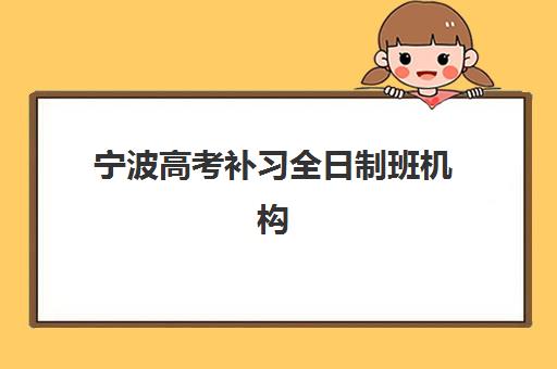 宁波高考补习全日制班机构如何选？2025年用户满意度调查与五大机构深度解析