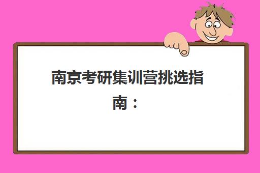南京考研集训营挑选指南：五大机构优劣势对比与择校建议
