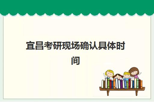 宜昌考研现场确认具体时间段如何安排?2025年最新网上确认流程与备考时间规划指南 宜昌考研现场确认具体时间段如何安排?2025年最新网上确认流程与备考时间规划指南